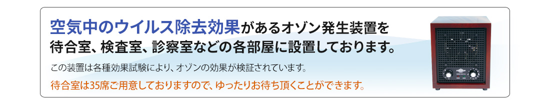 空気中のウイルス除去効果のあるオゾン発生装置を待合室、検査室、診察室などの各部屋に設置しております。